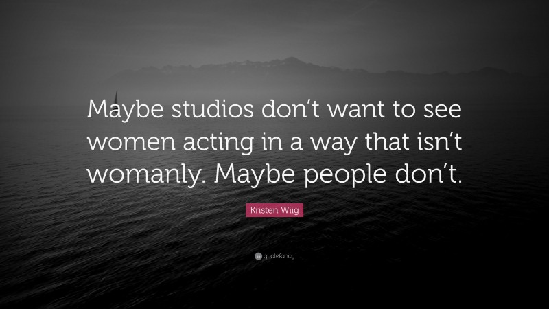 Kristen Wiig Quote: “Maybe studios don’t want to see women acting in a way that isn’t womanly. Maybe people don’t.”