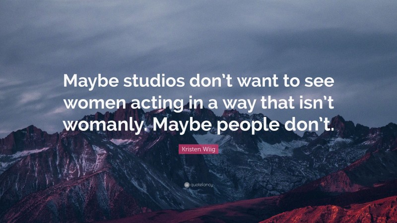 Kristen Wiig Quote: “Maybe studios don’t want to see women acting in a way that isn’t womanly. Maybe people don’t.”