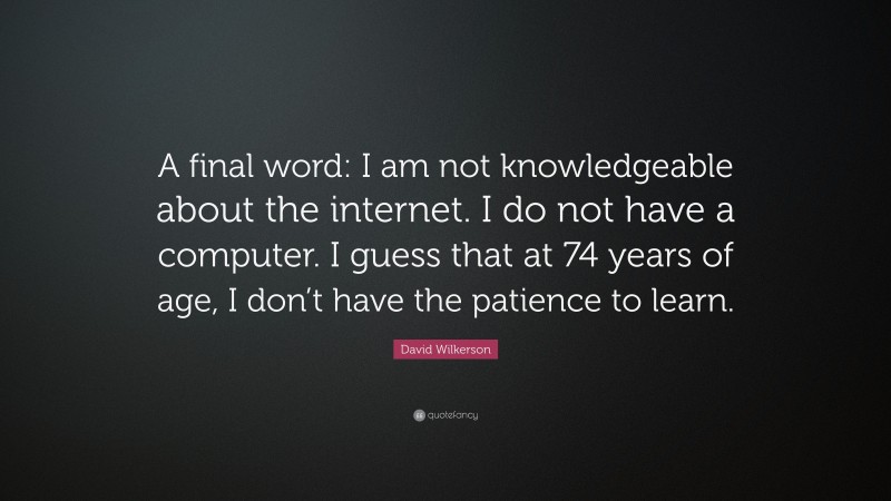 David Wilkerson Quote: “A final word: I am not knowledgeable about the internet. I do not have a computer. I guess that at 74 years of age, I don’t have the patience to learn.”