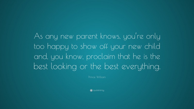 Prince William Quote: “As any new parent knows, you’re only too happy to show off your new child and, you know, proclaim that he is the best looking or the best everything.”