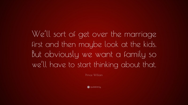 Prince William Quote: “We’ll sort of get over the marriage first and then maybe look at the kids. But obviously we want a family so we’ll have to start thinking about that.”