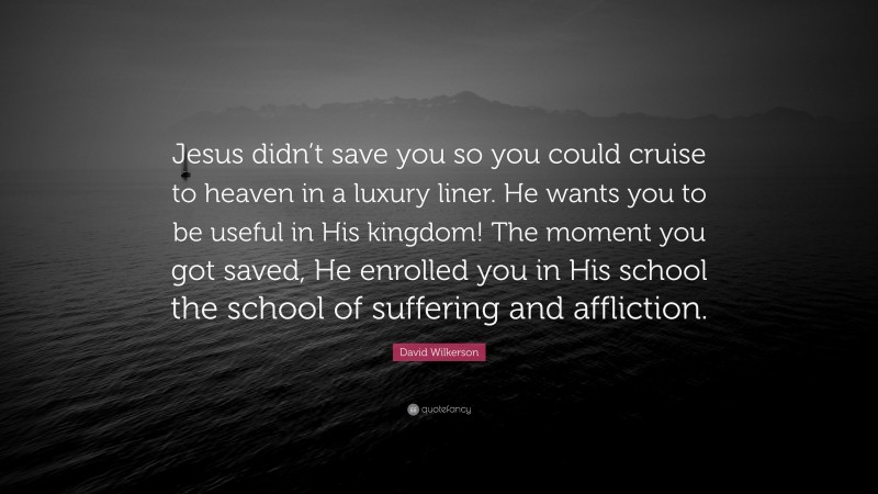 David Wilkerson Quote: “Jesus didn’t save you so you could cruise to heaven in a luxury liner. He wants you to be useful in His kingdom! The moment you got saved, He enrolled you in His school the school of suffering and affliction.”