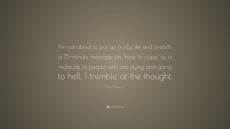 David Wilkerson Quote: “I’m not about to put up a silly skit and preach a 15-minute message on ‘how to cope’ to a multitude of people who are dying and going to hell. I tremble at the thought.”