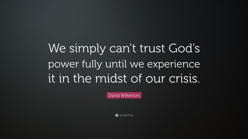 David Wilkerson Quote: “We simply can’t trust God’s power fully until we experience it in the midst of our crisis.”