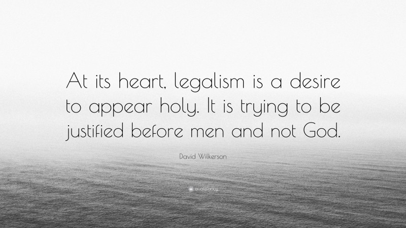 David Wilkerson Quote: “At its heart, legalism is a desire to appear holy. It is trying to be justified before men and not God.”