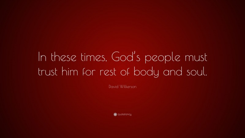 David Wilkerson Quote: “In these times, God’s people must trust him for rest of body and soul.”