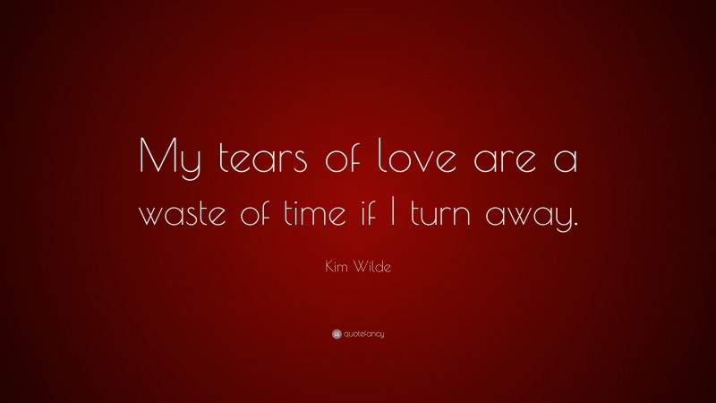 Kim Wilde Quote: “My tears of love are a waste of time if I turn away.”