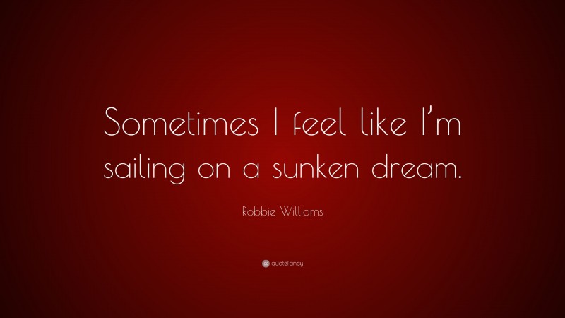 Robbie Williams Quote: “Sometimes I feel like I’m sailing on a sunken dream.”