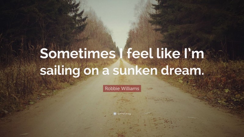 Robbie Williams Quote: “Sometimes I feel like I’m sailing on a sunken dream.”