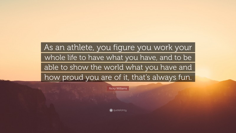 Ricky Williams Quote: “As an athlete, you figure you work your whole life to have what you have, and to be able to show the world what you have and how proud you are of it, that’s always fun.”