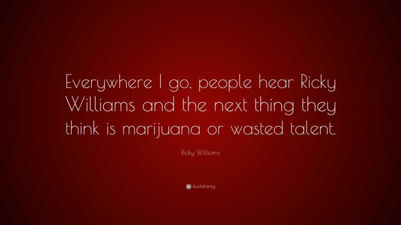 Ricky Williams Quote: “Everywhere I go, people hear Ricky Williams and the next thing they think is marijuana or wasted talent.”