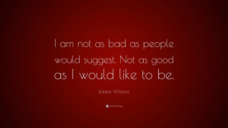 Robbie Williams Quote: “I am not as bad as people would suggest. Not as good as I would like to be.”