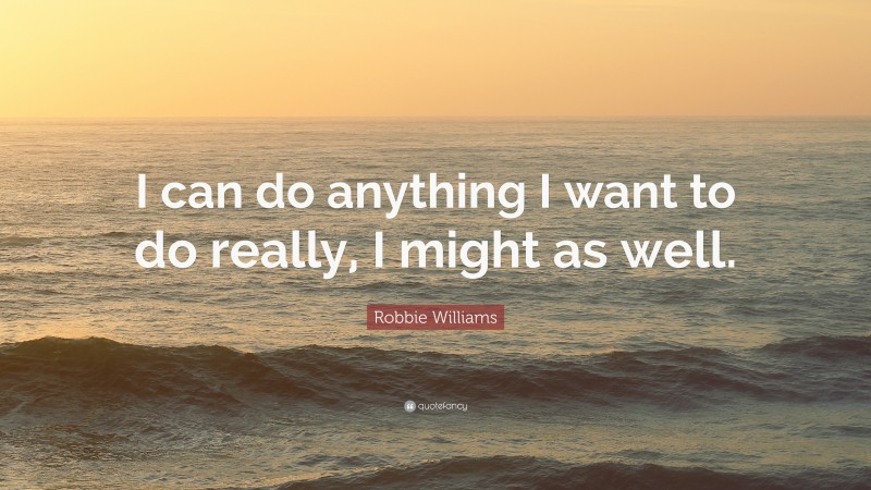 Robbie Williams Quote: “I can do anything I want to do really, I might as well.”