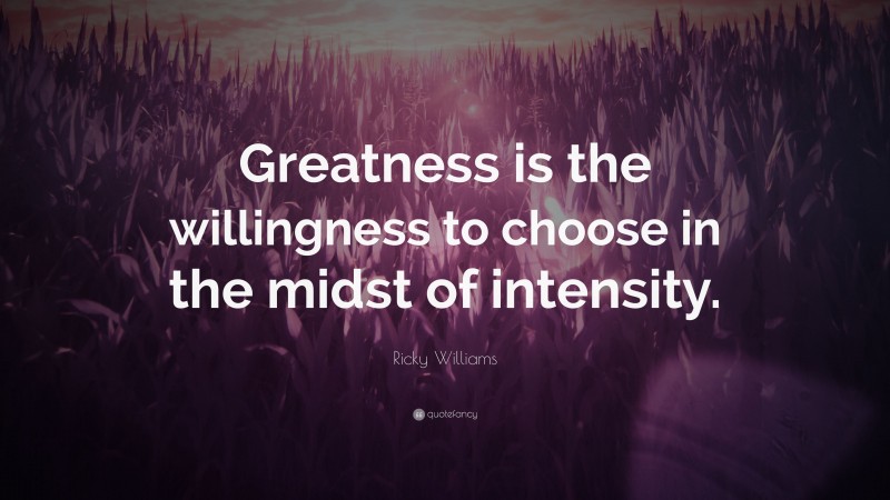Ricky Williams Quote: “Greatness is the willingness to choose in the midst of intensity.”