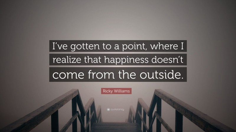 Ricky Williams Quote: “I’ve gotten to a point, where I realize that happiness doesn’t come from the outside.”