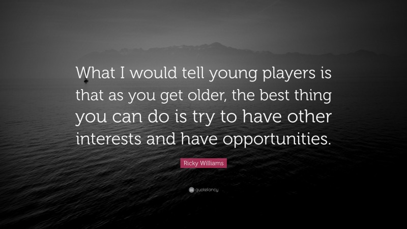 Ricky Williams Quote: “What I would tell young players is that as you get older, the best thing you can do is try to have other interests and have opportunities.”