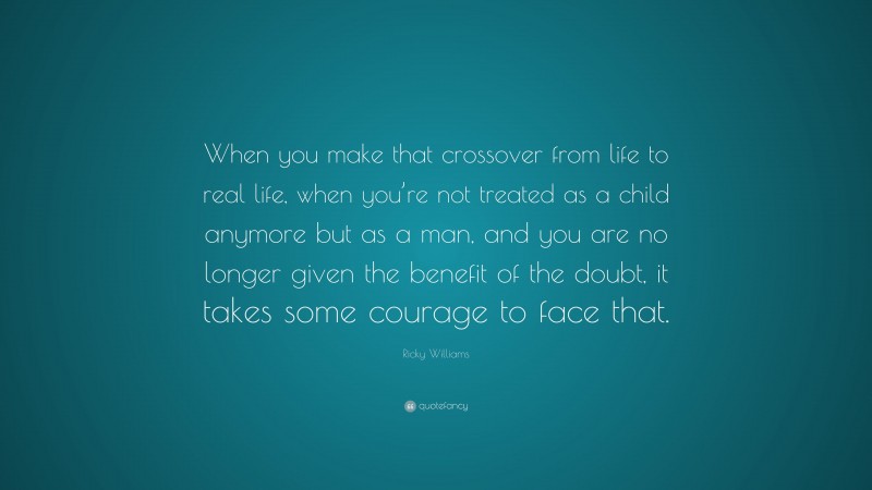 Ricky Williams Quote: “When you make that crossover from life to real life, when you’re not treated as a child anymore but as a man, and you are no longer given the benefit of the doubt, it takes some courage to face that.”