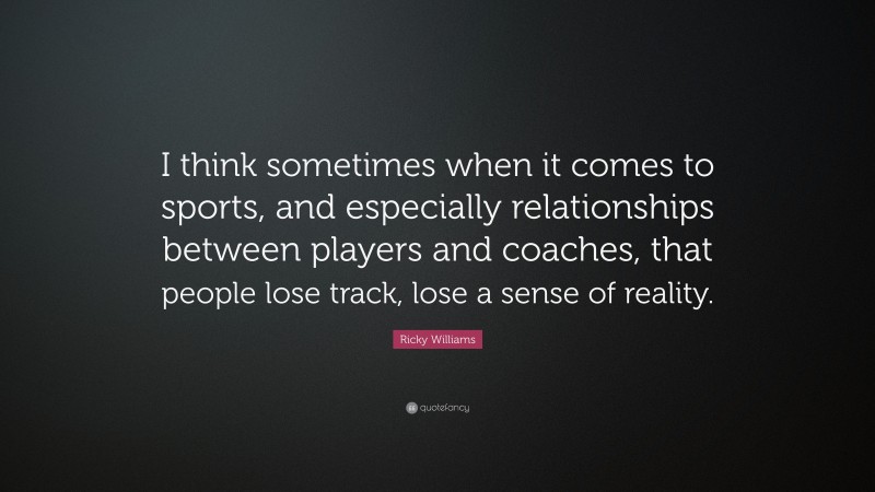 Ricky Williams Quote: “I think sometimes when it comes to sports, and especially relationships between players and coaches, that people lose track, lose a sense of reality.”