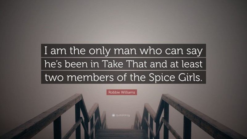 Robbie Williams Quote: “I am the only man who can say he’s been in Take That and at least two members of the Spice Girls.”