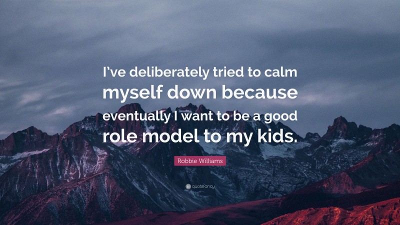 Robbie Williams Quote: “I’ve deliberately tried to calm myself down because eventually I want to be a good role model to my kids.”