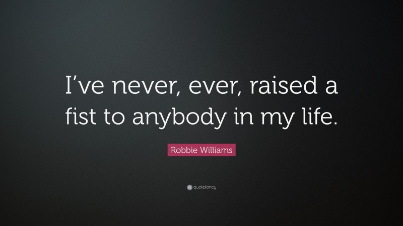 Robbie Williams Quote: “I’ve never, ever, raised a fist to anybody in my life.”
