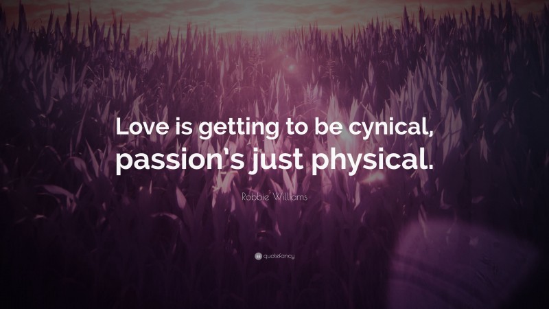Robbie Williams Quote: “Love is getting to be cynical, passion’s just physical.”