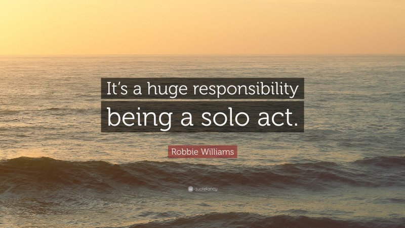 Robbie Williams Quote: “It’s a huge responsibility being a solo act.”