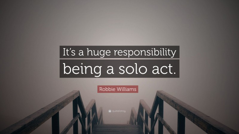 Robbie Williams Quote: “It’s a huge responsibility being a solo act.”