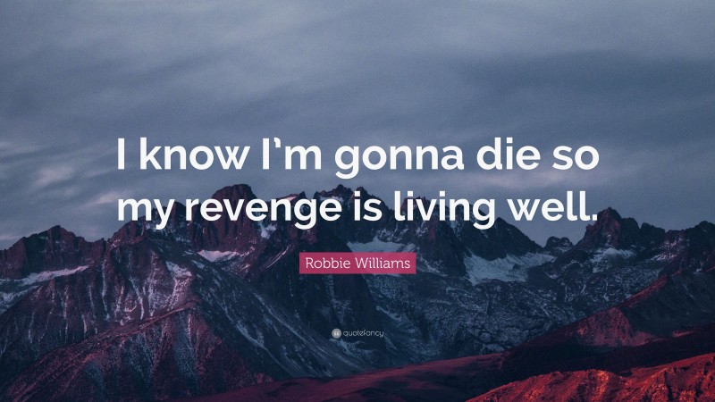 Robbie Williams Quote: “I know I’m gonna die so my revenge is living well.”