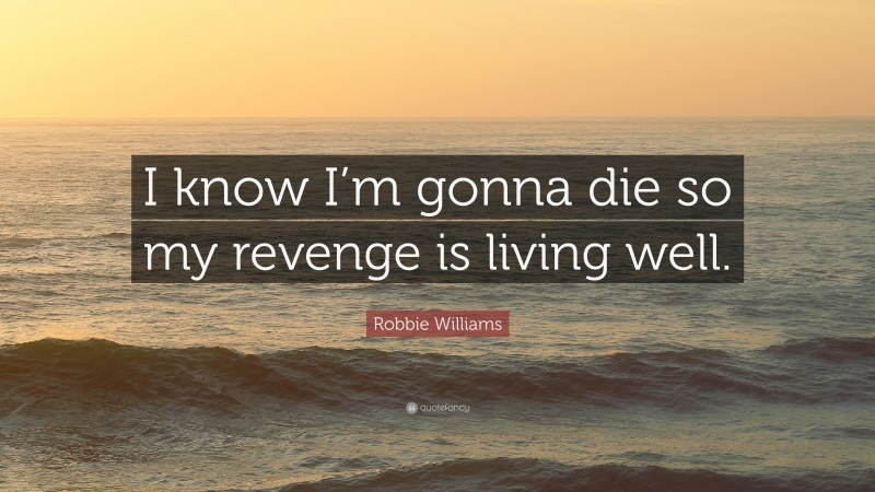 Robbie Williams Quote: “I know I’m gonna die so my revenge is living well.”