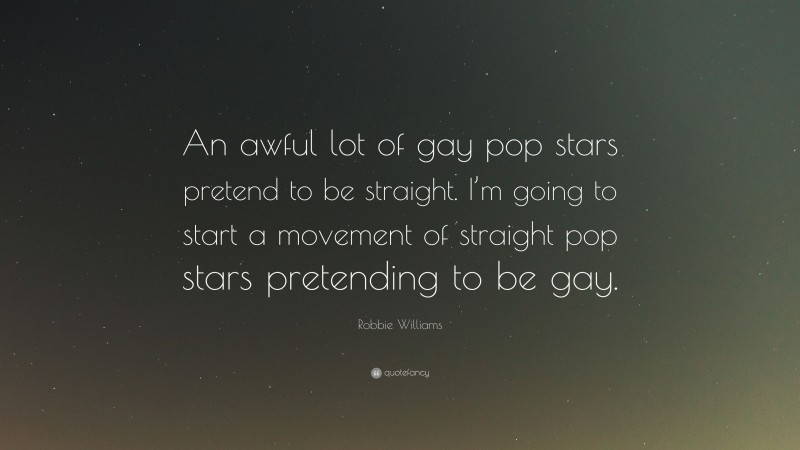 Robbie Williams Quote: “An awful lot of gay pop stars pretend to be straight. I’m going to start a movement of straight pop stars pretending to be gay.”