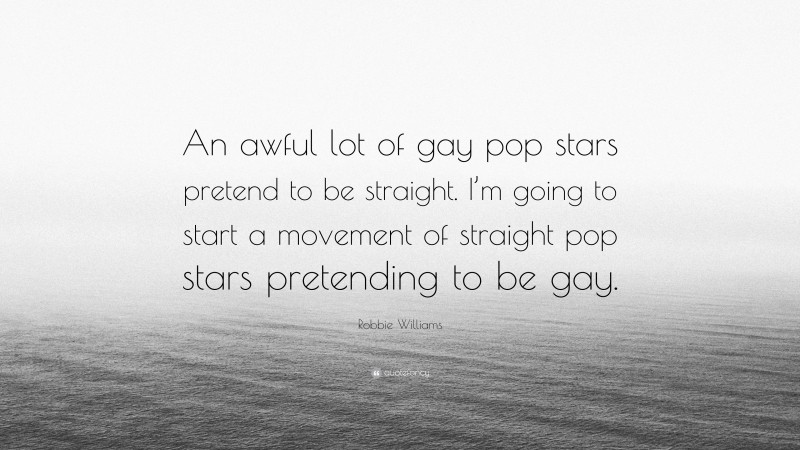 Robbie Williams Quote: “An awful lot of gay pop stars pretend to be straight. I’m going to start a movement of straight pop stars pretending to be gay.”