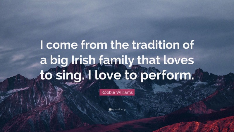 Robbie Williams Quote: “I come from the tradition of a big Irish family that loves to sing. I love to perform.”