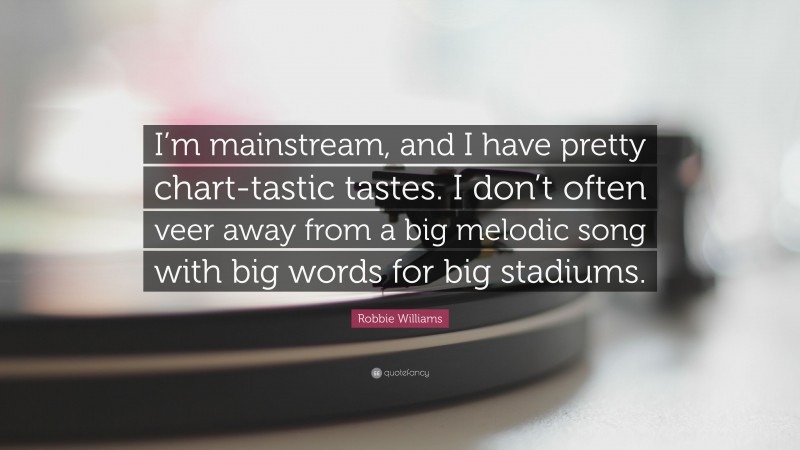 Robbie Williams Quote: “I’m mainstream, and I have pretty chart-tastic tastes. I don’t often veer away from a big melodic song with big words for big stadiums.”