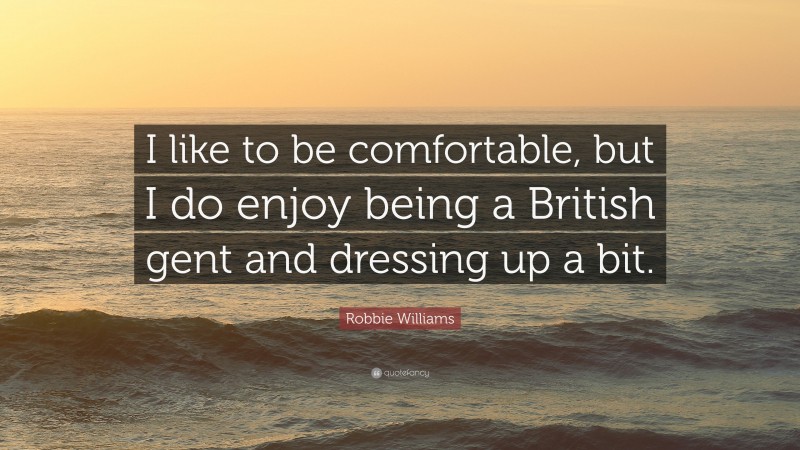 Robbie Williams Quote: “I like to be comfortable, but I do enjoy being a British gent and dressing up a bit.”