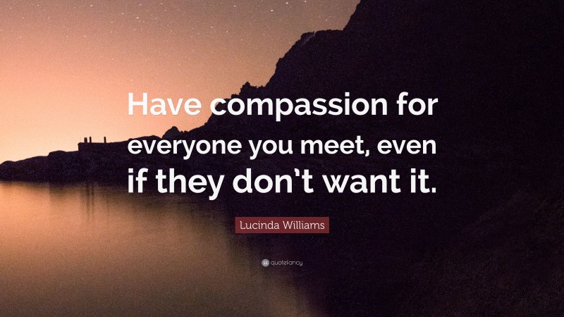 Lucinda Williams Quote: “Have compassion for everyone you meet, even if they don’t want it.”