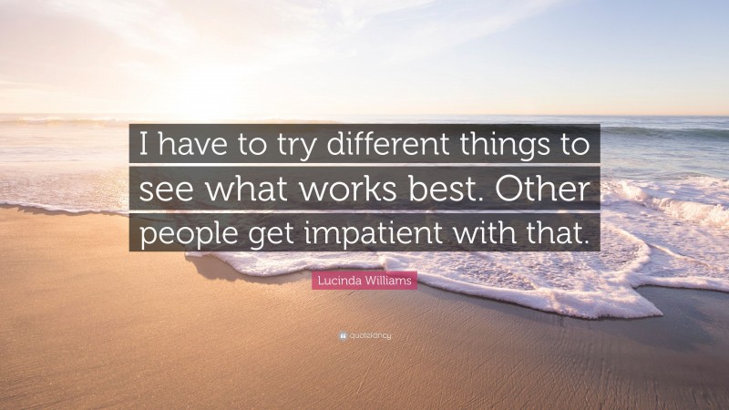 Lucinda Williams Quote: “I have to try different things to see what works best. Other people get impatient with that.”