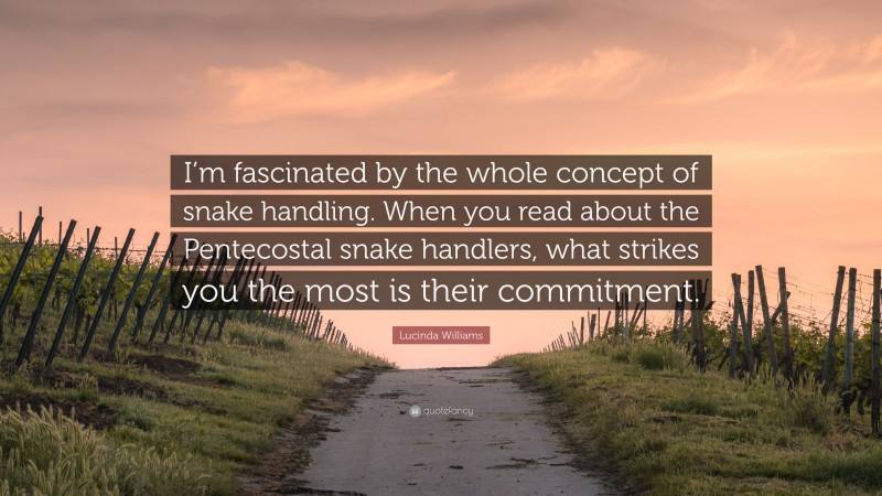 Lucinda Williams Quote: “I’m fascinated by the whole concept of snake handling. When you read about the Pentecostal snake handlers, what strikes you the most is their commitment.”