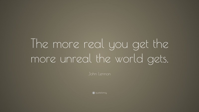 John Lennon Quote: “The more real you get the more unreal the world gets. ”