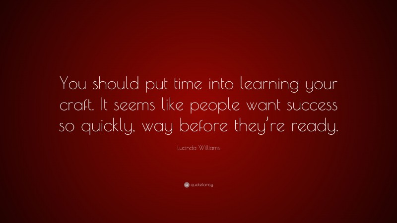 Lucinda Williams Quote: “You should put time into learning your craft. It seems like people want success so quickly, way before they’re ready.”