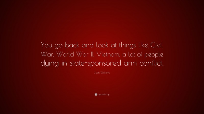 Juan Williams Quote: “You go back and look at things like Civil War, World War II, Vietnam, a lot of people dying in state-sponsored arm conflict.”