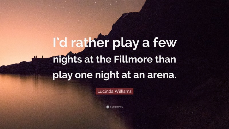 Lucinda Williams Quote: “I’d rather play a few nights at the Fillmore than play one night at an arena.”