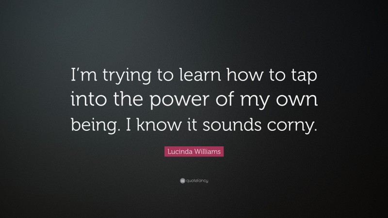 Lucinda Williams Quote: “I’m trying to learn how to tap into the power of my own being. I know it sounds corny.”