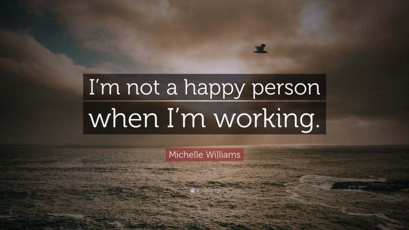 Michelle Williams Quote: “I’m not a happy person when I’m working.”