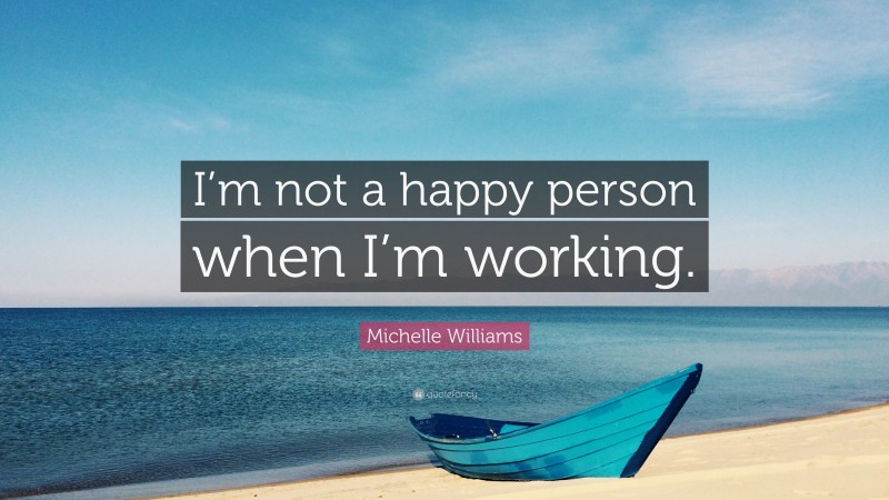Michelle Williams Quote: “I’m not a happy person when I’m working.”
