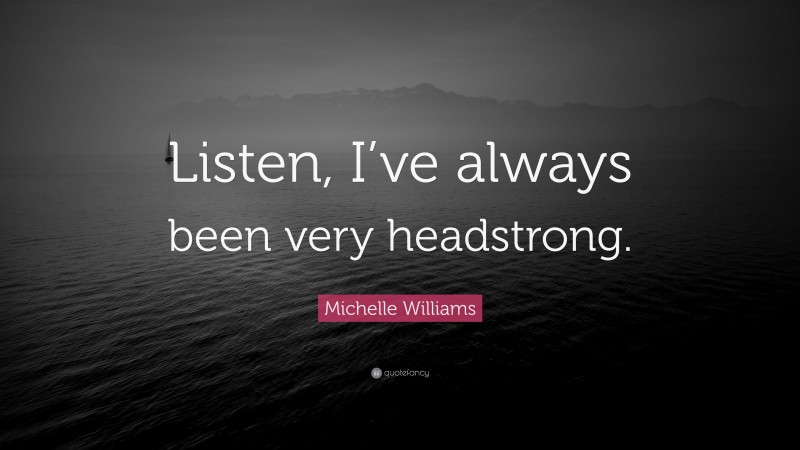 Michelle Williams Quote: “Listen, I’ve always been very headstrong.”