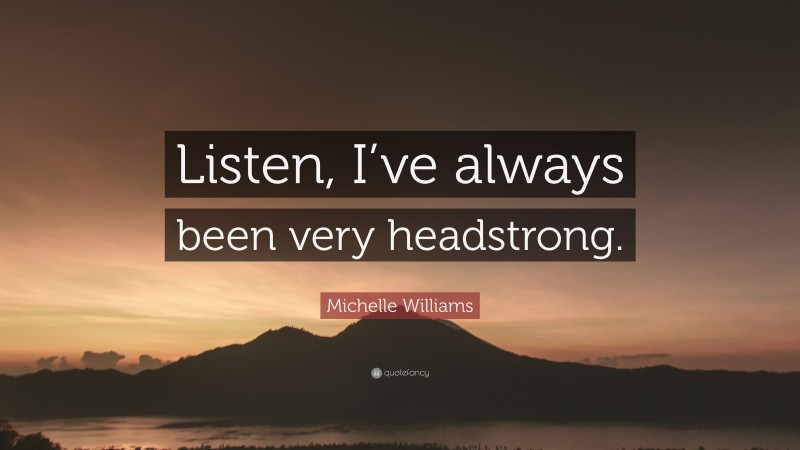 Michelle Williams Quote: “Listen, I’ve always been very headstrong.”