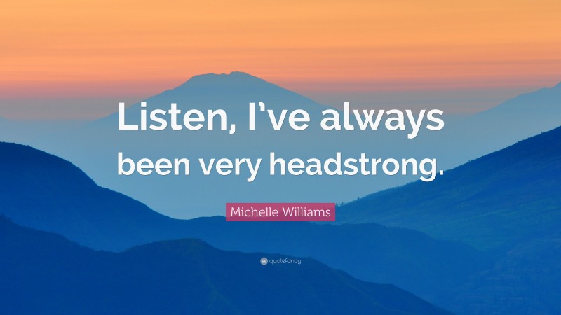 Michelle Williams Quote: “Listen, I’ve always been very headstrong.”