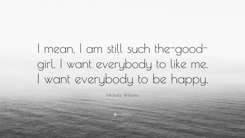 Michelle Williams Quote: “I mean, I am still such the-good-girl. I want everybody to like me. I want everybody to be happy.”