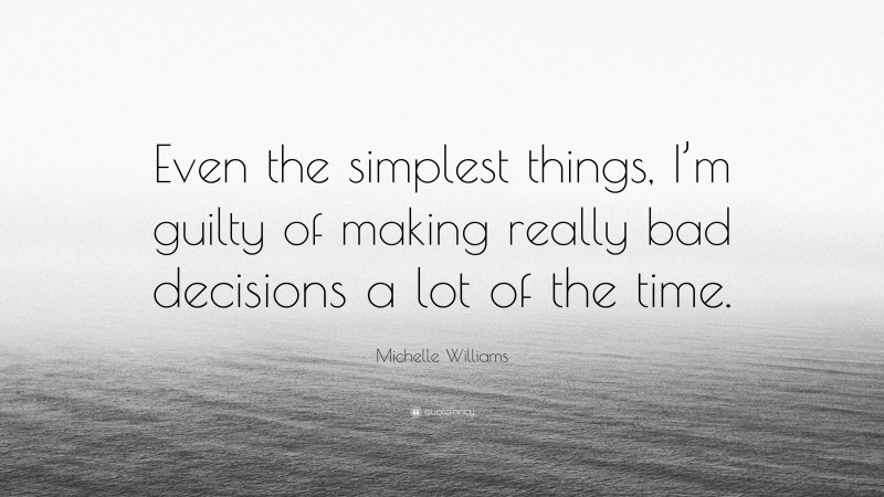 Michelle Williams Quote: “Even the simplest things, I’m guilty of making really bad decisions a lot of the time.”